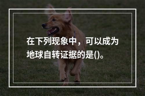 在下列现象中，可以成为地球自转证据的是()。