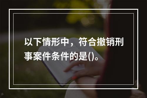 以下情形中，符合撤销刑事案件条件的是()。