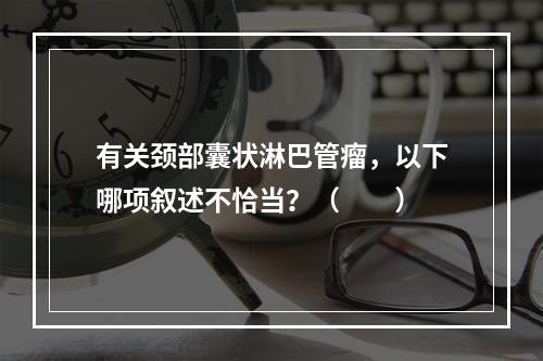 有关颈部囊状淋巴管瘤，以下哪项叙述不恰当？（　　）