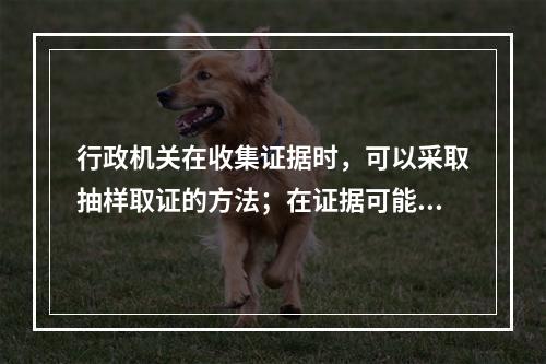 行政机关在收集证据时，可以采取抽样取证的方法；在证据可能灭失