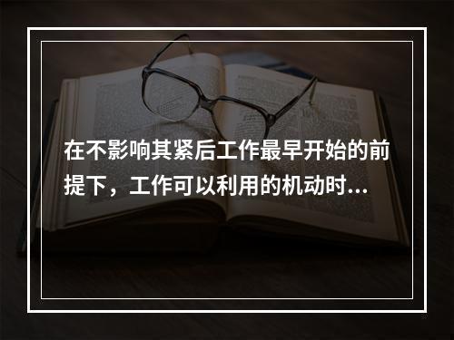 在不影响其紧后工作最早开始的前提下，工作可以利用的机动时间是