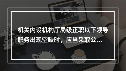 机关内设机构厅局级正职以下领导职务出现空缺时，应当采取公开考