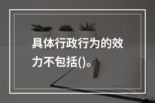 具体行政行为的效力不包括()。