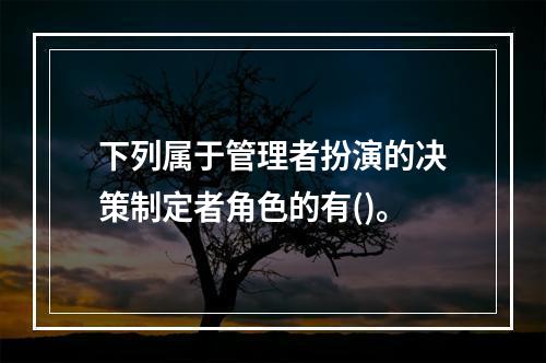 下列属于管理者扮演的决策制定者角色的有()。