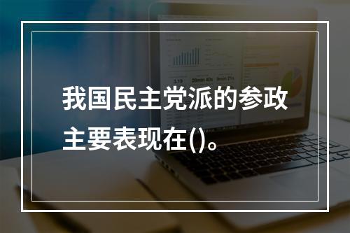 我国民主党派的参政主要表现在()。