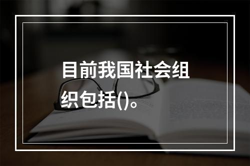 目前我国社会组织包括()。