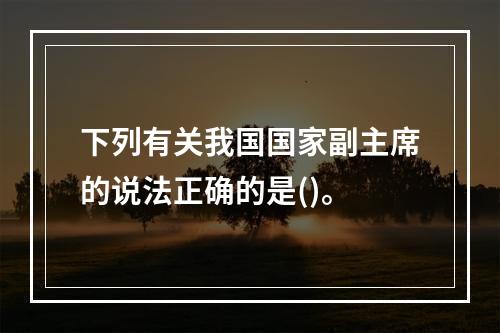 下列有关我国国家副主席的说法正确的是()。