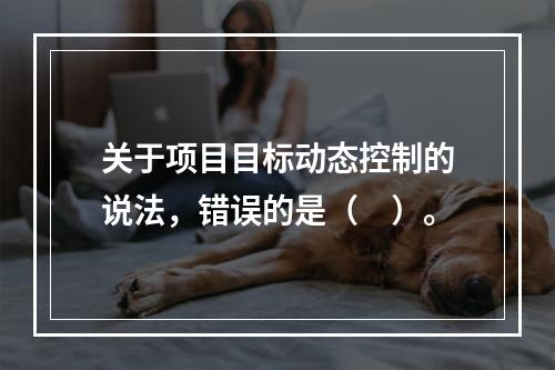 关于项目目标动态控制的说法，错误的是（　）。