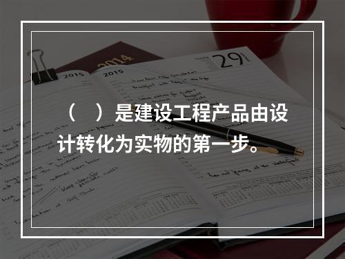 （　）是建设工程产品由设计转化为实物的第一步。