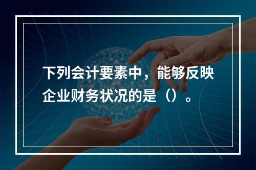 下列会计要素中，能够反映企业财务状况的是（）。