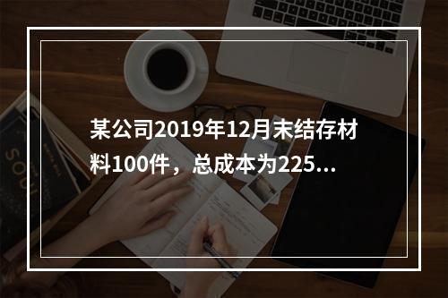 某公司2019年12月末结存材料100件，总成本为225万元