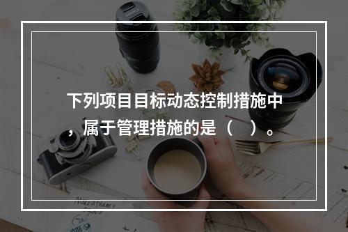 下列项目目标动态控制措施中，属于管理措施的是（　）。