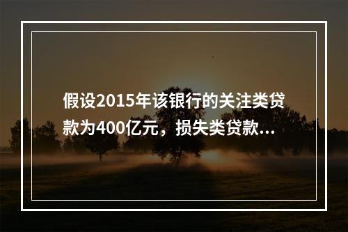 假设2015年该银行的关注类贷款为400亿元，损失类贷款为8