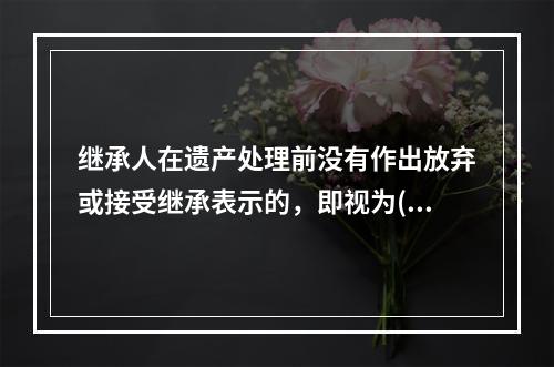 继承人在遗产处理前没有作出放弃或接受继承表示的，即视为()。