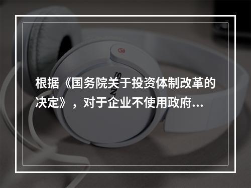 根据《国务院关于投资体制改革的决定》，对于企业不使用政府资金