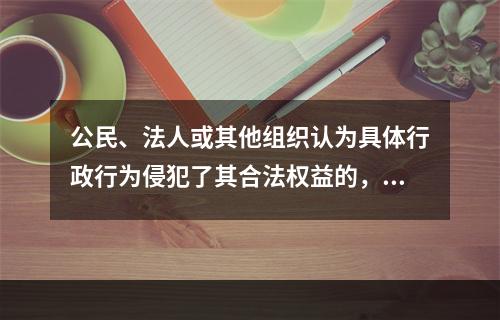 公民、法人或其他组织认为具体行政行为侵犯了其合法权益的，可以