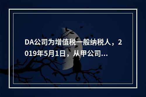 DA公司为增值税一般纳税人，2019年5月1日，从甲公司一次