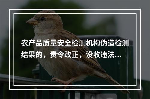 农产品质量安全检测机构伪造检测结果的，责令改正，没收违法所得