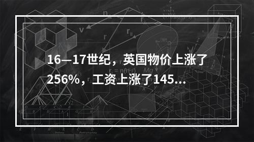 16—17世纪，英国物价上涨了256%，工资上涨了145%。