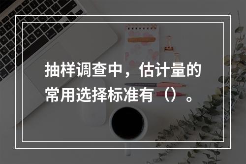 抽样调查中，估计量的常用选择标准有（）。