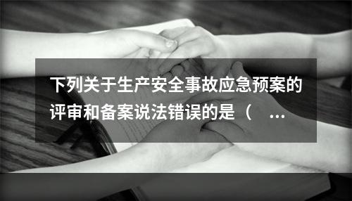 下列关于生产安全事故应急预案的评审和备案说法错误的是（　）。