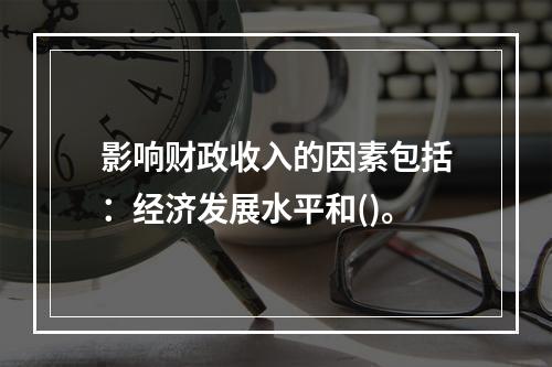 影响财政收入的因素包括：经济发展水平和()。