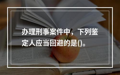 办理刑事案件中，下列鉴定人应当回避的是()。