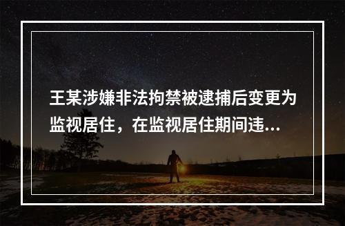 王某涉嫌非法拘禁被逮捕后变更为监视居住，在监视居住期间违反监