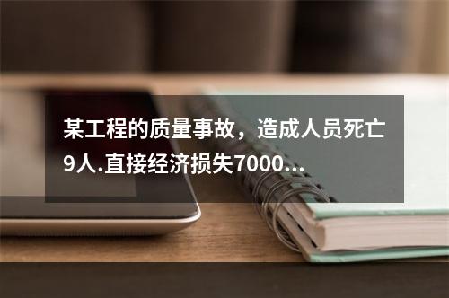 某工程的质量事故，造成人员死亡9人.直接经济损失7000万元