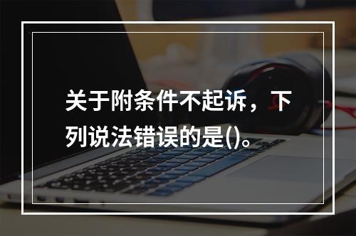 关于附条件不起诉，下列说法错误的是()。