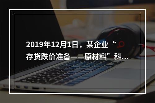 2019年12月1日，某企业“存货跌价准备——原材料”科目贷