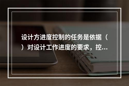 设计方进度控制的任务是依据（　）对设计工作进度的要求，控制设