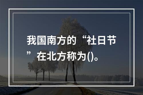 我国南方的“社日节”在北方称为()。