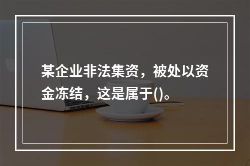 某企业非法集资，被处以资金冻结，这是属于()。