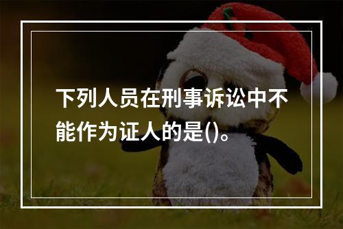 下列人员在刑事诉讼中不能作为证人的是()。