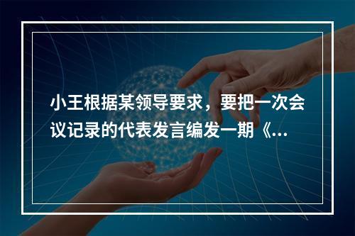 小王根据某领导要求，要把一次会议记录的代表发言编发一期《会议