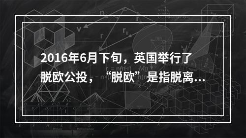 2016年6月下旬，英国举行了脱欧公投，“脱欧”是指脱离()