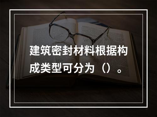 建筑密封材料根据构成类型可分为（）。