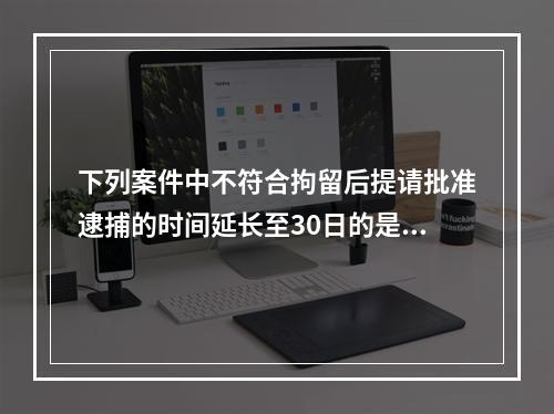 下列案件中不符合拘留后提请批准逮捕的时间延长至30日的是()