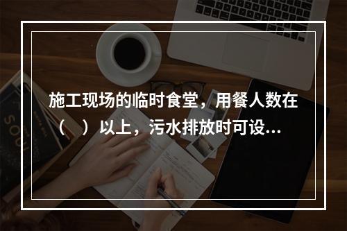 施工现场的临时食堂，用餐人数在（　）以上，污水排放时可设置简