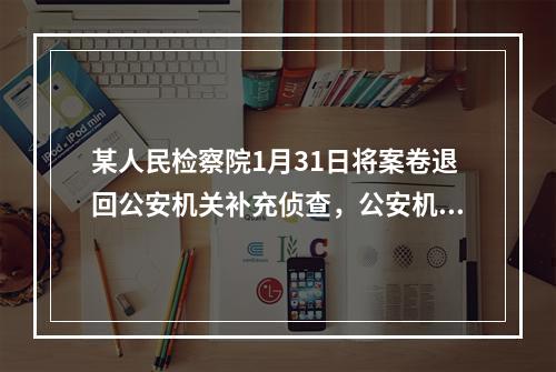 某人民检察院1月31日将案卷退回公安机关补充侦查，公安机关补