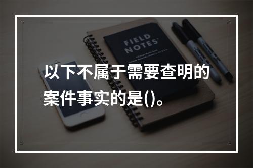 以下不属于需要查明的案件事实的是()。