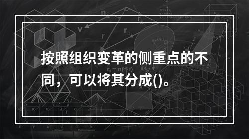 按照组织变革的侧重点的不同，可以将其分成()。