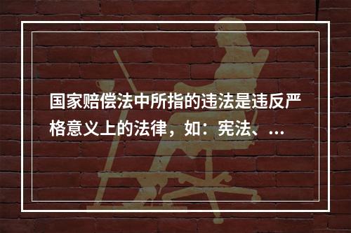 国家赔偿法中所指的违法是违反严格意义上的法律，如：宪法、法律