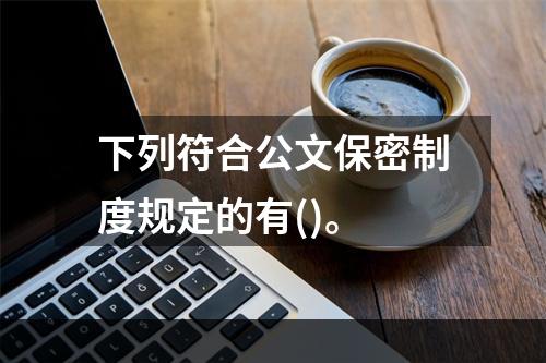 下列符合公文保密制度规定的有()。