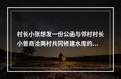 村长小张想发一份公函与邻村村长小曾商洽两村共同修建水库的相关