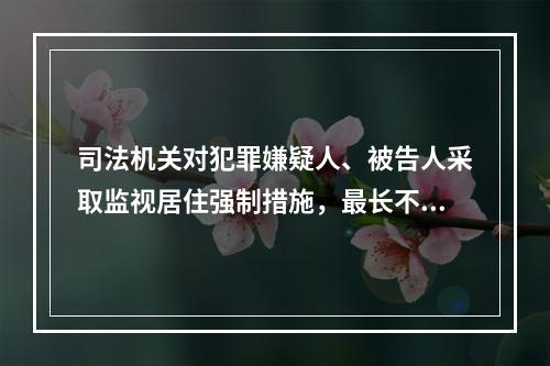 司法机关对犯罪嫌疑人、被告人采取监视居住强制措施，最长不超过