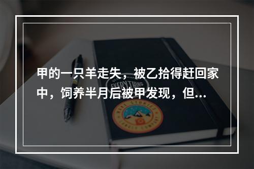 甲的一只羊走失，被乙拾得赶回家中，饲养半月后被甲发现，但乙拒