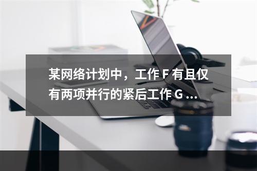 某网络计划中，工作 F 有且仅有两项并行的紧后工作 G 和