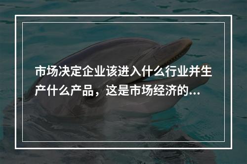 市场决定企业该进入什么行业并生产什么产品，这是市场经济的()